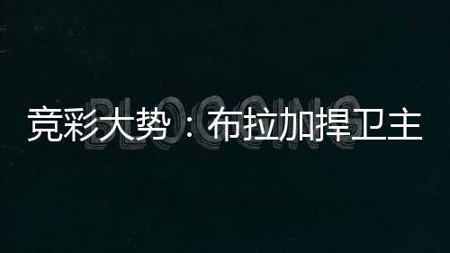 竞彩大势:布拉加捍卫主场 波尔图完胜可期