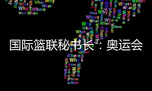 国际篮联秘书长:奥运会三人篮球比赛不会“扩军”