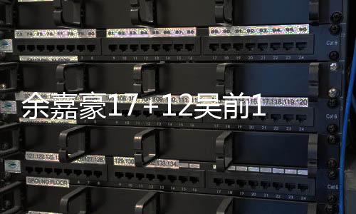 余嘉豪17+12吴前15分 浙江大胜上海3