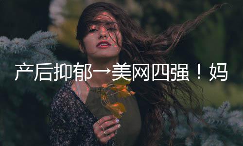 产后抑郁→美网四强!妈妈球员大坂直美:女儿让我“重生”