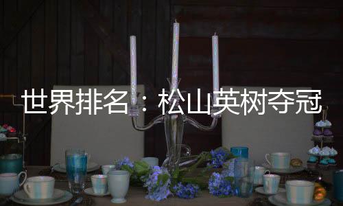世界排名:松山英树夺冠17位 皮特森接近前50位
