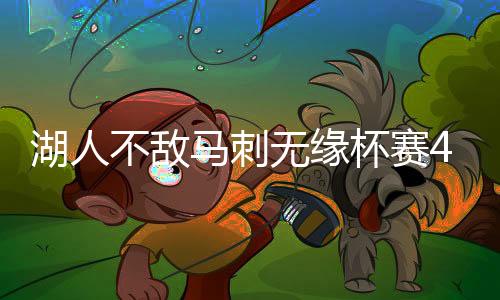 湖人不敌马刺无缘杯赛4强 勒布朗19+15+8卡斯尔30+10