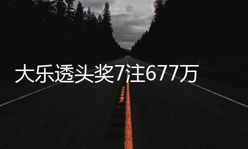 大乐透头奖7注677万1追加 奖池余额7.84亿元