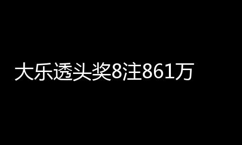 大乐透头奖8注861万2注追加 奖池余额8.5亿元