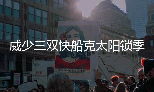 威少三双快船克太阳锁季后赛 鹈鹕重回西部第6