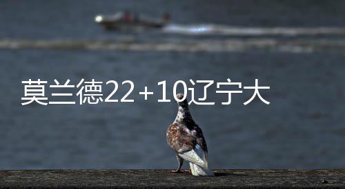 莫兰德22+10辽宁大胜四川 原帅21分山西胜吉林