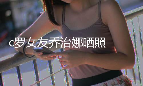 c罗女友乔治娜晒照 无名指戴大钻戒是跟c罗订婚了吗
