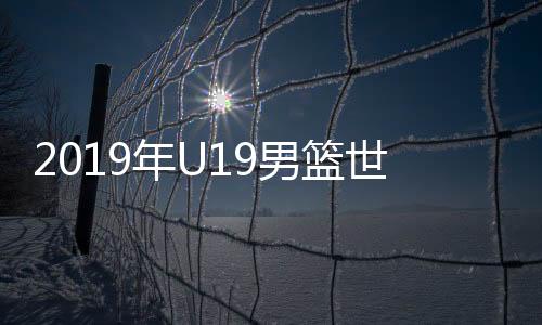 2019年U19男篮世界杯打响 中国首战